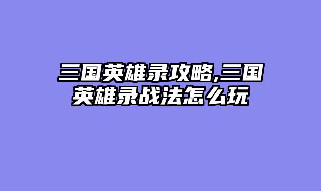 三国英雄录攻略,三国英雄录战法怎么玩