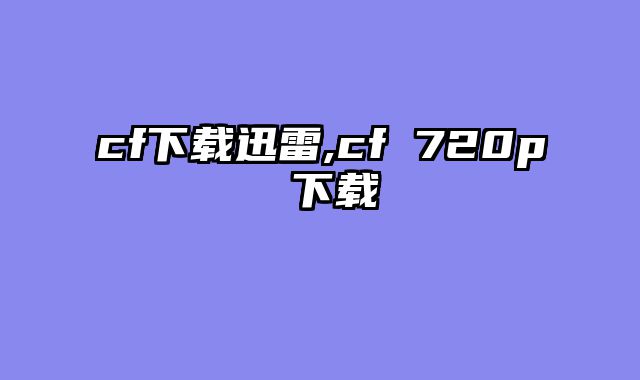 cf下载迅雷,cf 720p 下载