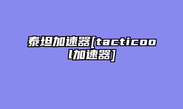 泰坦加速器[tacticool加速器]