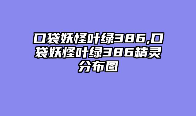 口袋妖怪叶绿386,口袋妖怪叶绿386精灵分布图