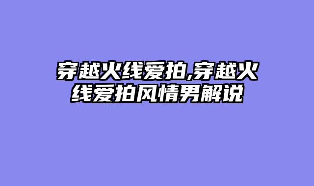 穿越火线爱拍,穿越火线爱拍风情男解说