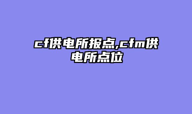 cf供电所报点,cfm供电所点位