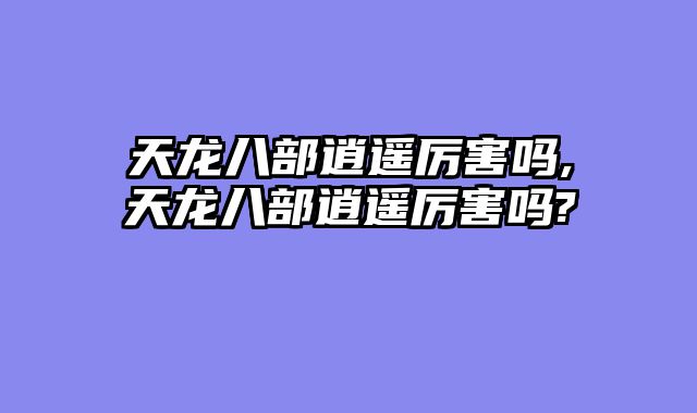 天龙八部逍遥厉害吗,天龙八部逍遥厉害吗?