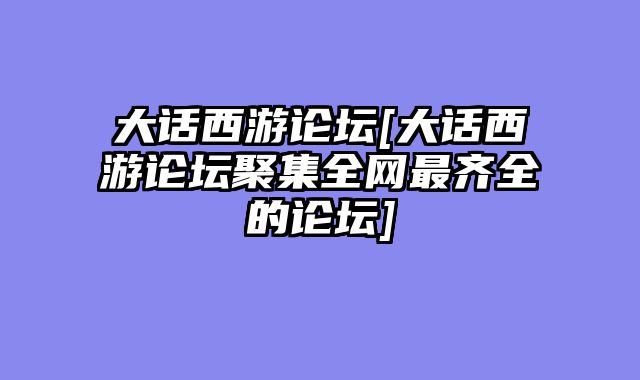 大话西游论坛[大话西游论坛聚集全网最齐全的论坛]