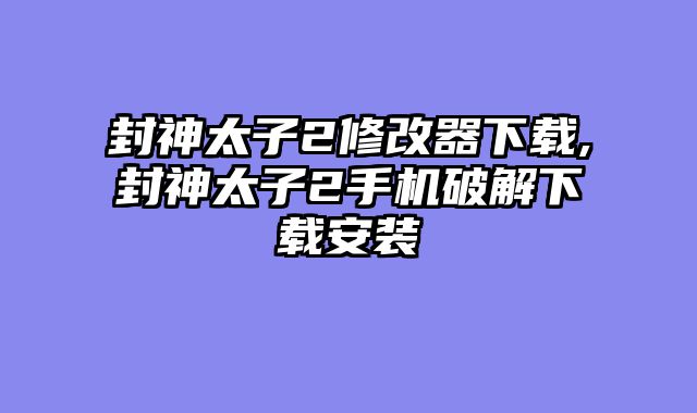 封神太子2修改器下载,封神太子2手机破解下载安装