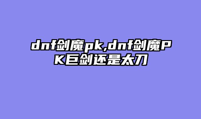 dnf剑魔pk,dnf剑魔PK巨剑还是太刀