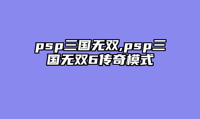 psp三国无双,psp三国无双6传奇模式