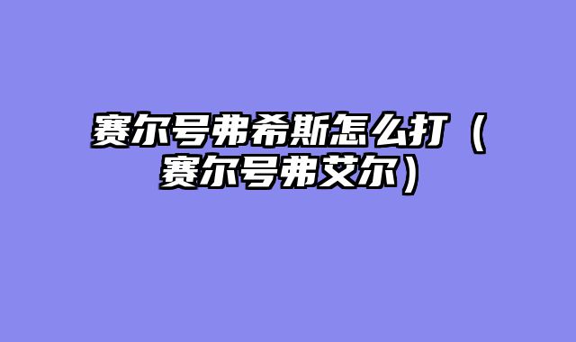 赛尔号弗希斯怎么打（赛尔号弗艾尔）