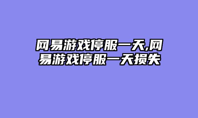 网易游戏停服一天,网易游戏停服一天损失