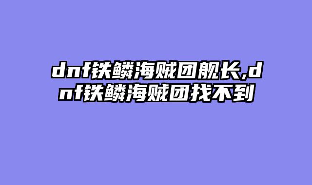 dnf铁鳞海贼团舰长,dnf铁鳞海贼团找不到