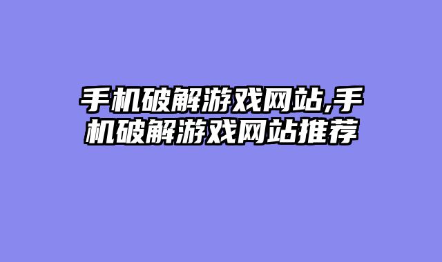 手机破解游戏网站,手机破解游戏网站推荐