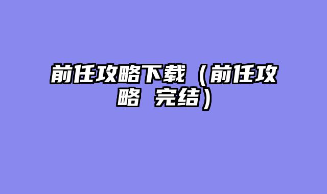 前任攻略下载（前任攻略 完结）