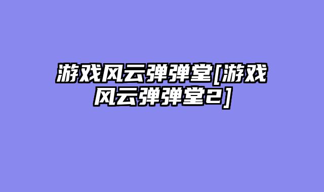 游戏风云弹弹堂[游戏风云弹弹堂2]