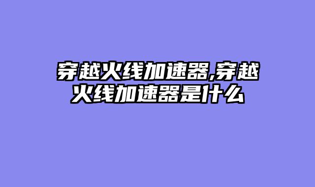 穿越火线加速器,穿越火线加速器是什么