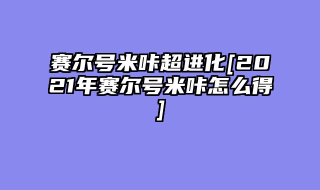 赛尔号米咔超进化[2021年赛尔号米咔怎么得]