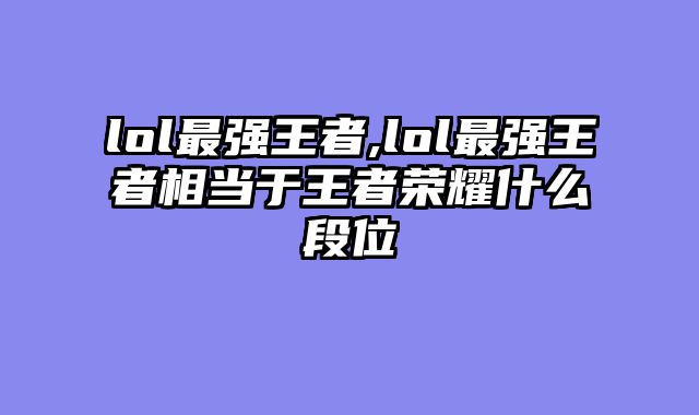 lol最强王者,lol最强王者相当于王者荣耀什么段位