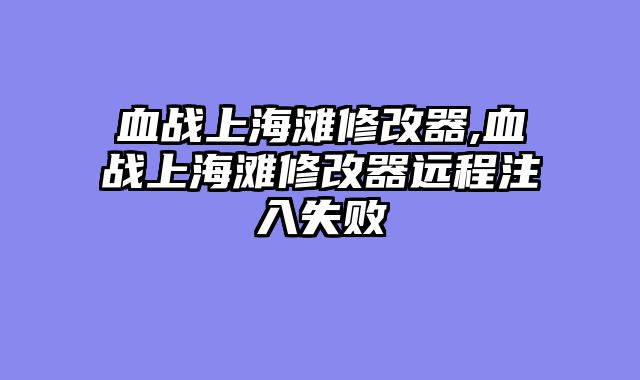 血战上海滩修改器,血战上海滩修改器远程注入失败