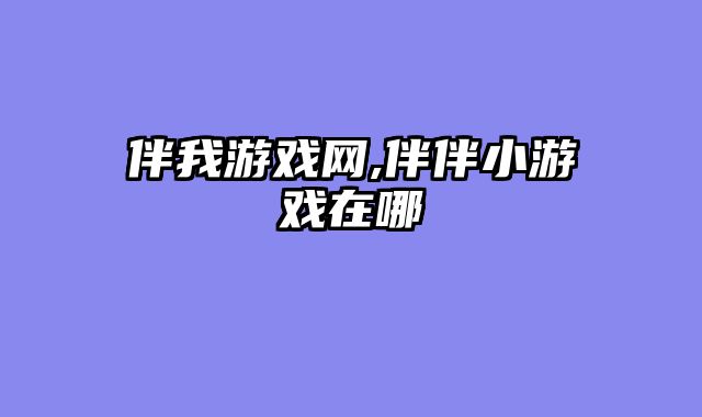 伴我游戏网,伴伴小游戏在哪