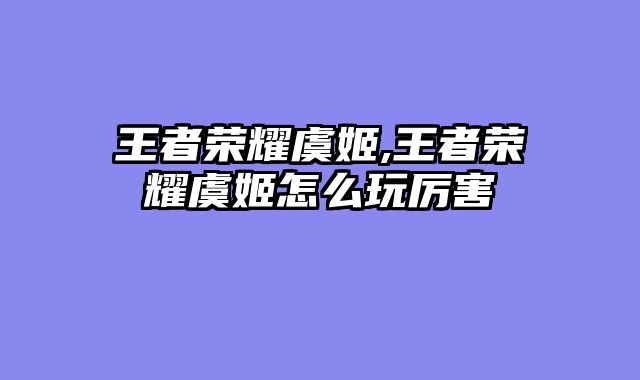 王者荣耀虞姬,王者荣耀虞姬怎么玩厉害