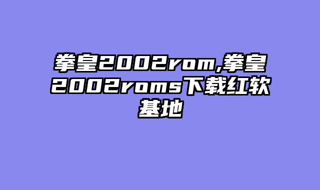 拳皇2002rom,拳皇2002roms下载红软基地