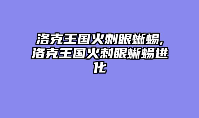 洛克王国火刺眼蜥蜴,洛克王国火刺眼蜥蜴进化