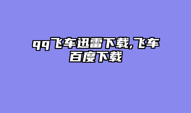 qq飞车迅雷下载,飞车百度下载