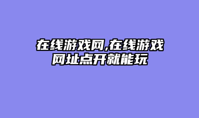 在线游戏网,在线游戏网址点开就能玩