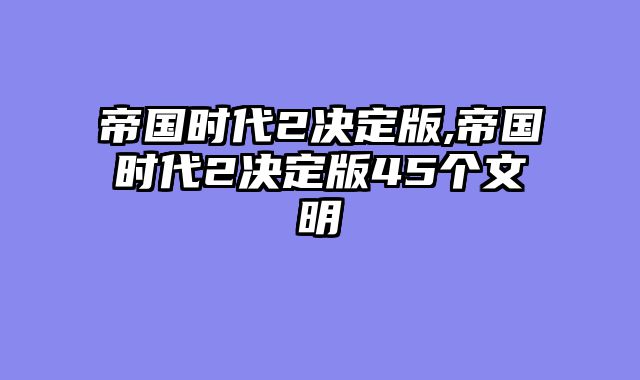 帝国时代2决定版,帝国时代2决定版45个文明