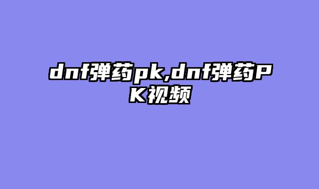 dnf弹药pk,dnf弹药PK视频