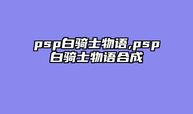 psp白骑士物语,psp白骑士物语合成