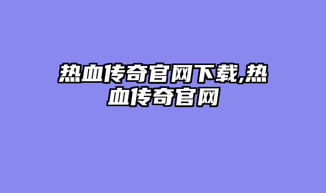 热血传奇官网下载,热血传奇官网