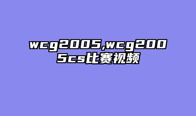 wcg2005,wcg2005cs比赛视频