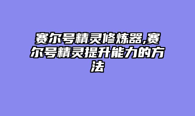 赛尔号精灵修炼器,赛尔号精灵提升能力的方法