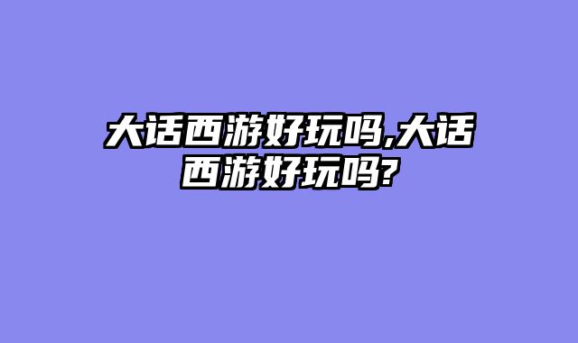 大话西游好玩吗,大话西游好玩吗?