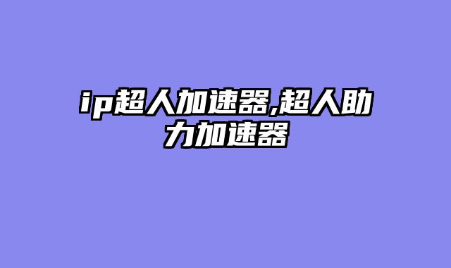 ip超人加速器,超人助力加速器