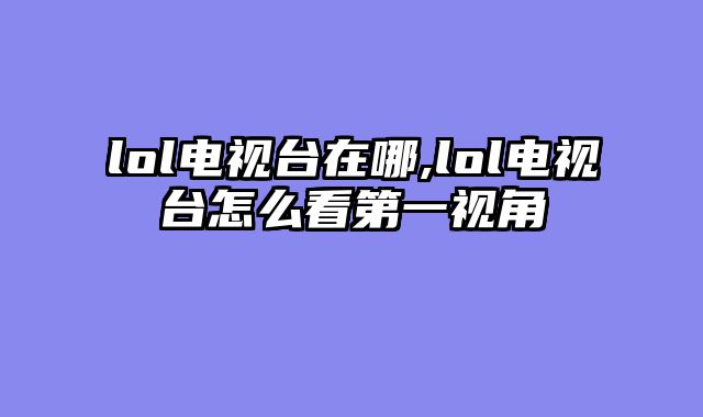 lol电视台在哪,lol电视台怎么看第一视角