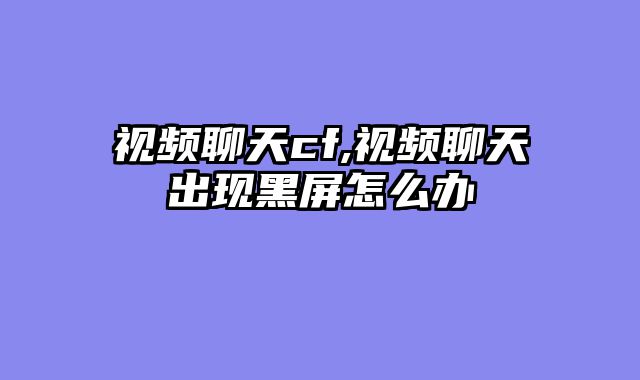 视频聊天cf,视频聊天出现黑屏怎么办