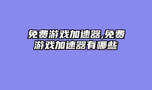 免费游戏加速器,免费游戏加速器有哪些