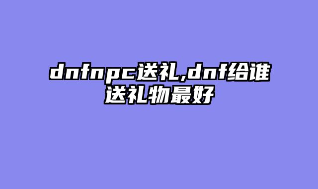 dnfnpc送礼,dnf给谁送礼物最好