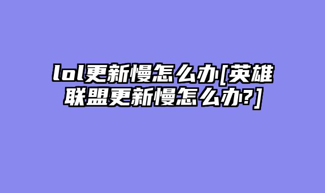 lol更新慢怎么办[英雄联盟更新慢怎么办?]