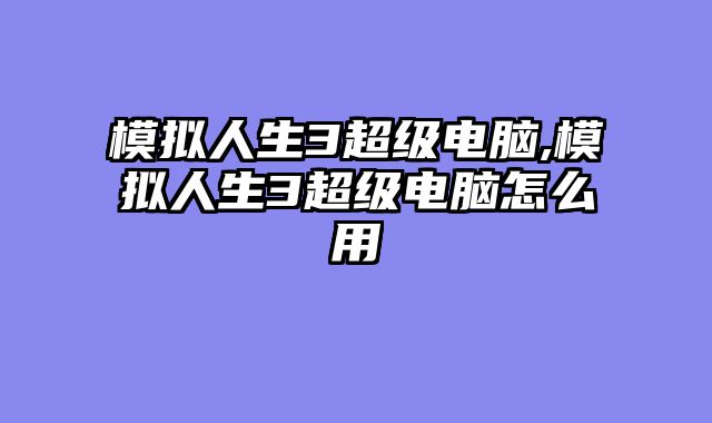 模拟人生3超级电脑,模拟人生3超级电脑怎么用