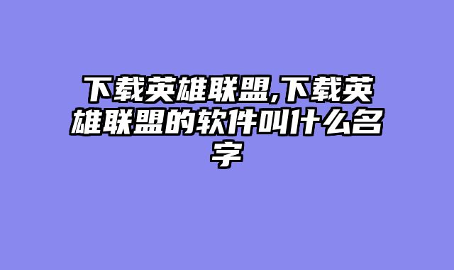 下载英雄联盟,下载英雄联盟的软件叫什么名字