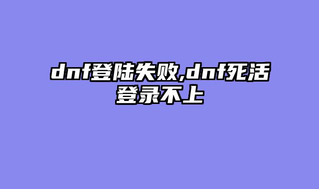 dnf登陆失败,dnf死活登录不上