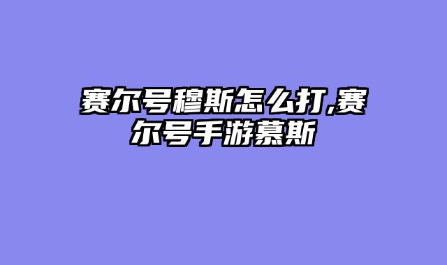 赛尔号穆斯怎么打,赛尔号手游慕斯