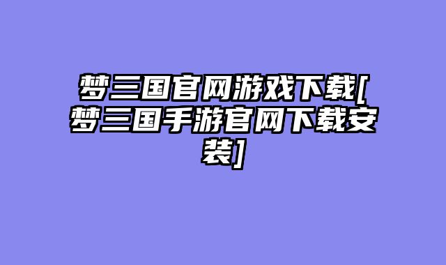 梦三国官网游戏下载[梦三国手游官网下载安装]