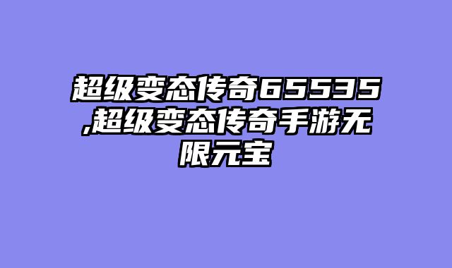 超级变态传奇65535,超级变态传奇手游无限元宝