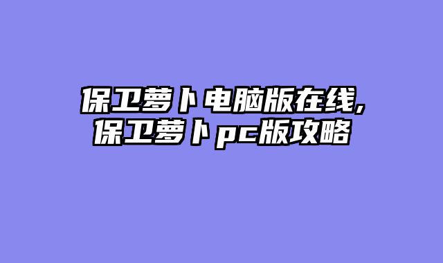 保卫萝卜电脑版在线,保卫萝卜pc版攻略