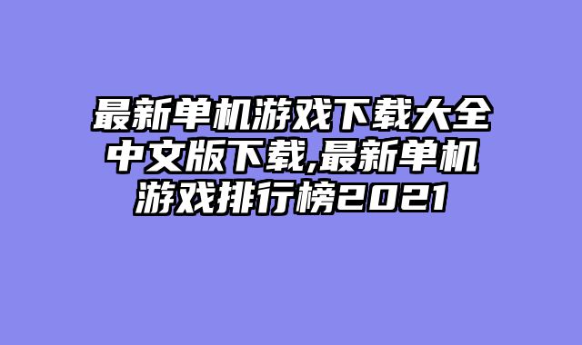 最新单机游戏下载大全中文版下载,最新单机游戏排行榜2021