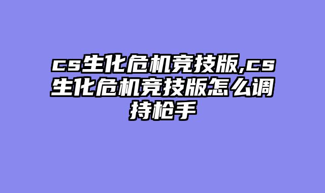 cs生化危机竞技版,cs生化危机竞技版怎么调持枪手