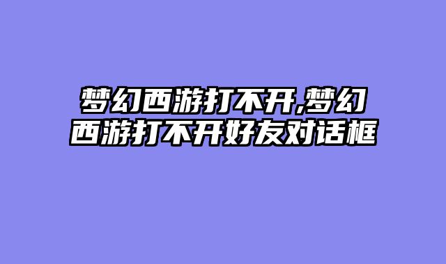 梦幻西游打不开,梦幻西游打不开好友对话框